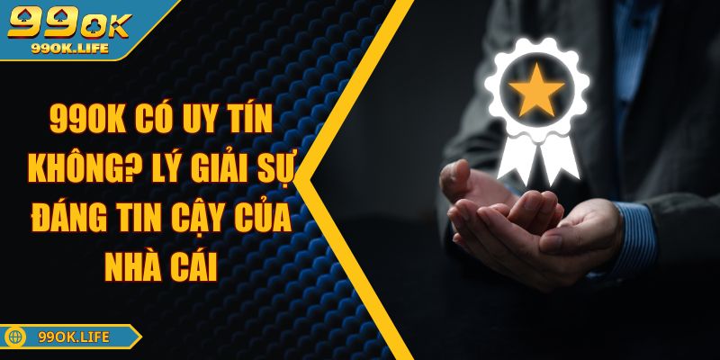 99OK Có Uy Tín Không? Lý Giải Sự Đáng Tin Cậy Của Nhà Cái