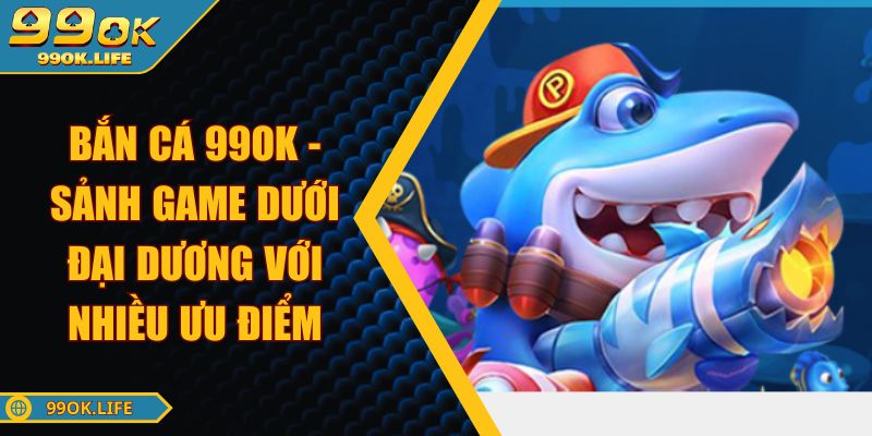 Bắn Cá 99OK - Sảnh Game Dưới Đại Dương Với Nhiều Ưu Điểm