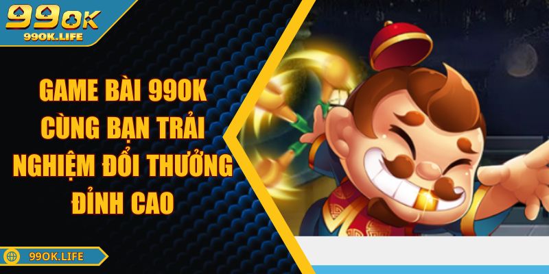 Game Bài 99OK Cùng Bạn Trải Nghiệm Đổi Thưởng Đỉnh Cao
