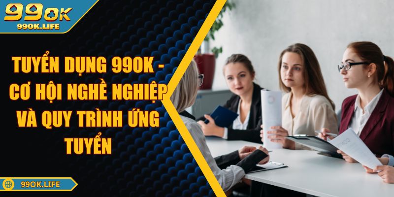 Tuyển Dụng 99OK - Cơ Hội Nghề Nghiệp Và Quy Trình Ứng Tuyển